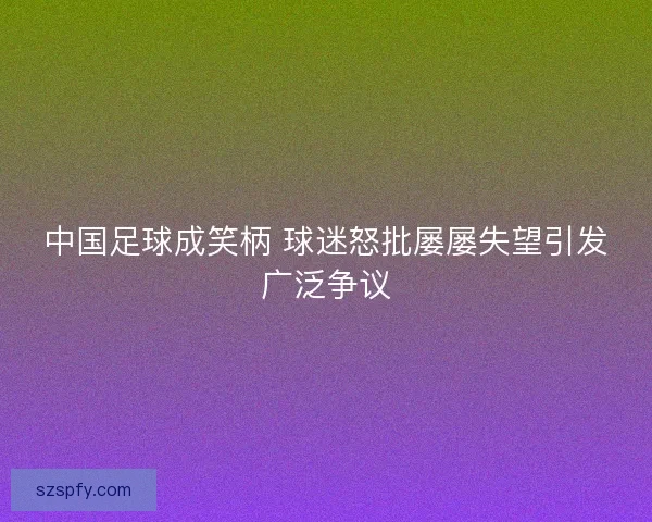 中国足球成笑柄 球迷怒批屡屡失望引发广泛争议 中国足球成笑柄 球迷怒批屡屡失望引发广泛争议