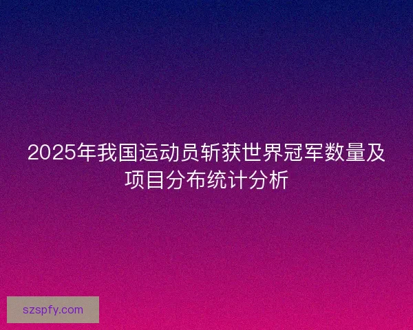 2025年我国运动员斩获世界冠军数量及项目分布统计分析