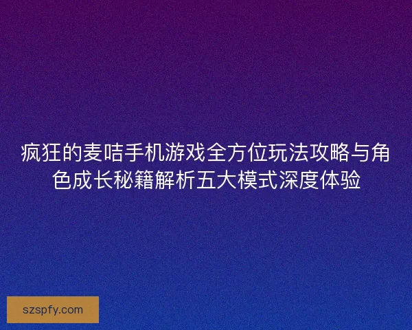 疯狂的麦咭手机游戏全方位玩法攻略与角色成长秘籍解析五大模式深度体验