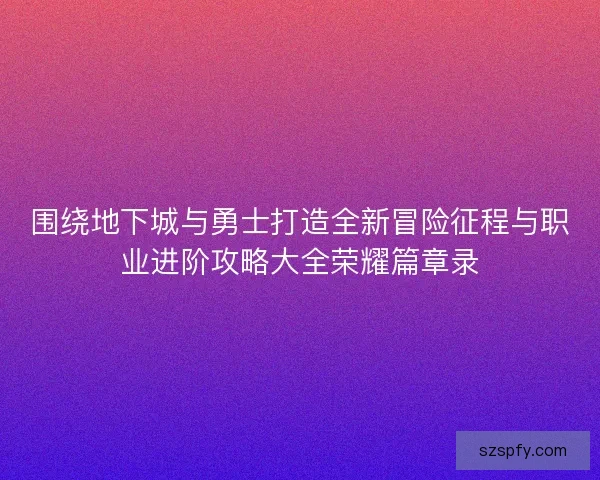 围绕地下城与勇士打造全新冒险征程与职业进阶攻略大全荣耀篇章录