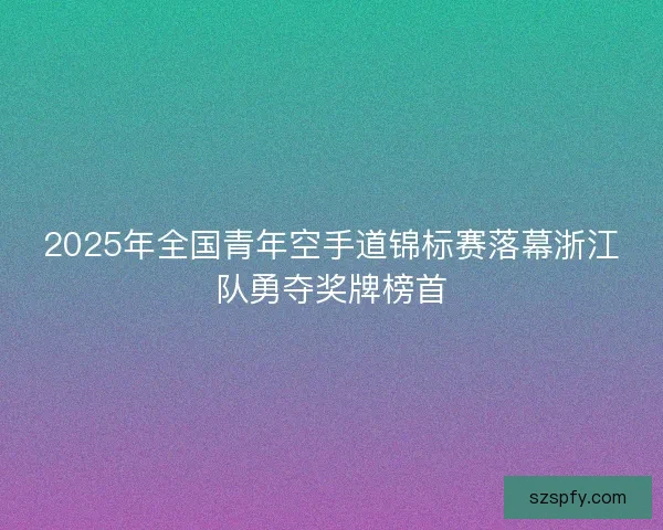 2025年全国青年空手道锦标赛落幕浙江队勇夺奖牌榜首