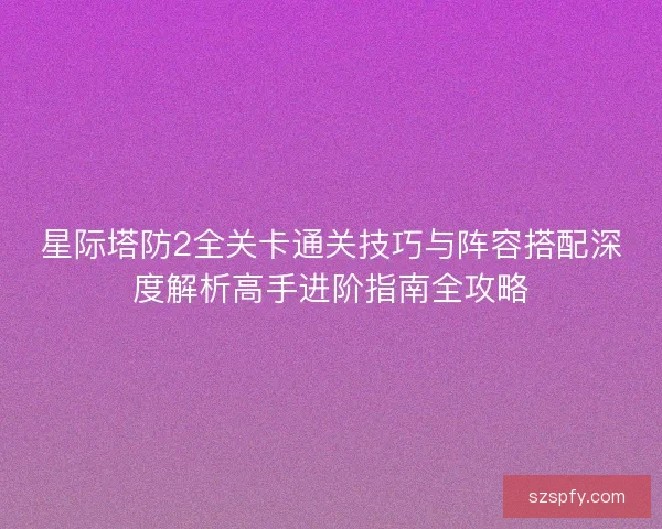 星际塔防2全关卡通关技巧与阵容搭配深度解析高手进阶指南全攻略 星际塔防2全关卡通关技巧与阵容搭配深度解析高手进阶指南全攻略