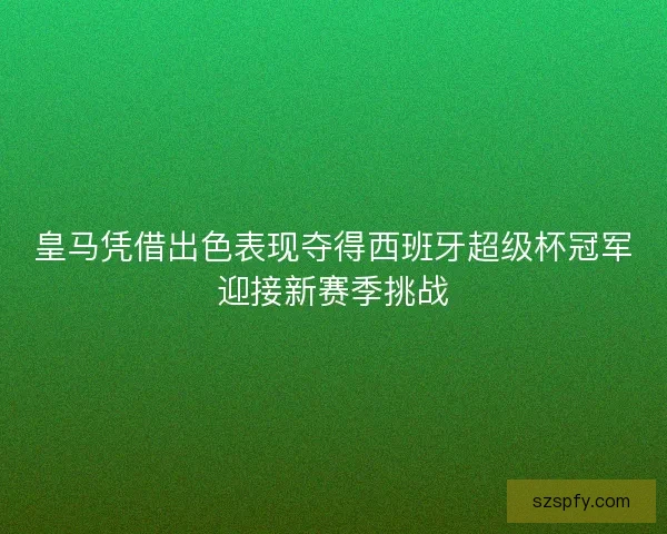 皇马凭借出色表现夺得西班牙超级杯冠军迎接新赛季挑战
