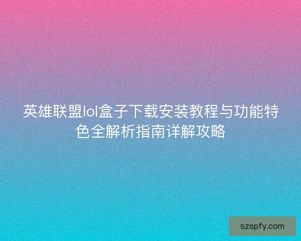 英雄联盟lol盒子下载安装教程与功能特色全解析指南详解攻略 英雄联盟lol盒子下载安装教程与功能特色全解析指南详解攻略