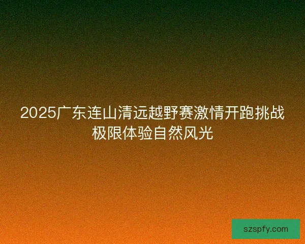 2025广东连山清远越野赛激情开跑挑战极限体验自然风光