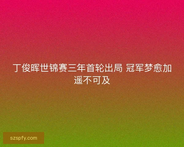 丁俊晖世锦赛三年首轮出局 冠军梦愈加遥不可及