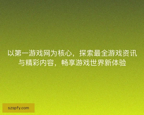 以第一游戏网为核心，探索最全游戏资讯与精彩内容，畅享游戏世界新体验