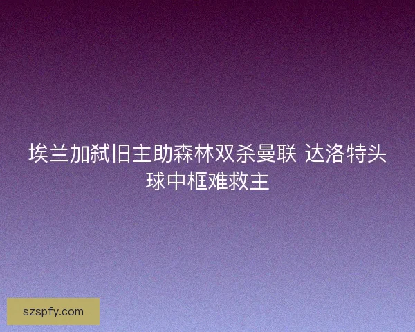 埃兰加弑旧主助森林双杀曼联 达洛特头球中框难救主