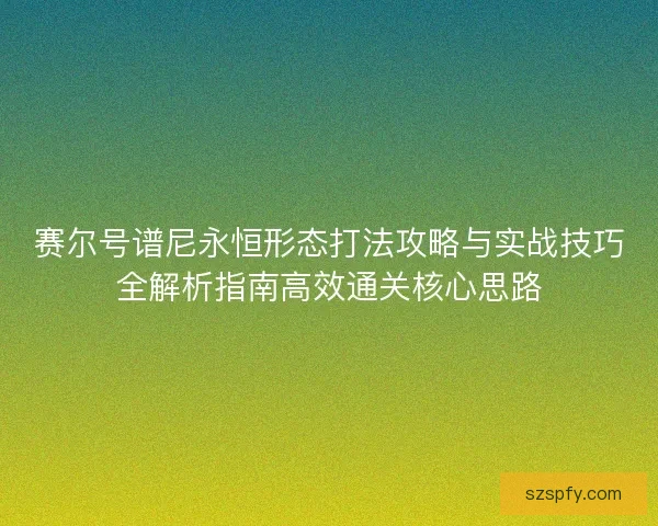 赛尔号谱尼永恒形态打法攻略与实战技巧全解析指南高效通关核心思路