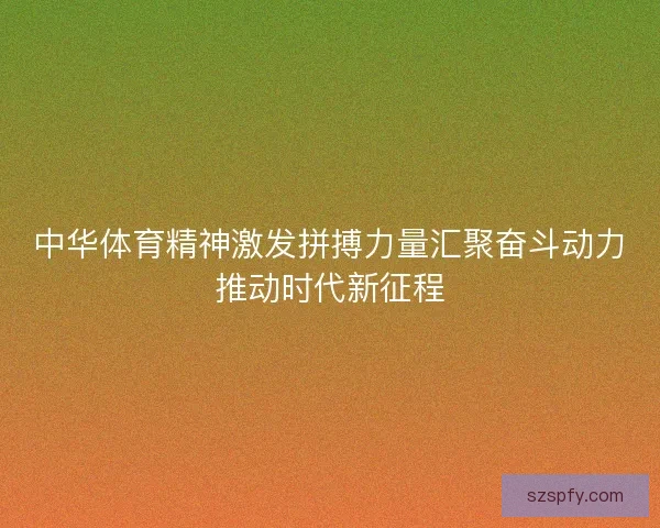 中华体育精神激发拼搏力量汇聚奋斗动力推动时代新征程 中华体育精神激发拼搏力量汇聚奋斗动力推动时代新征程