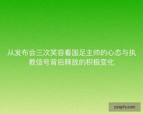 从发布会三次笑容看国足主帅的心态与执教信号背后释放的积极变化 从发布会三次笑容看国足主帅的心态与执教信号背后释放的积极变化