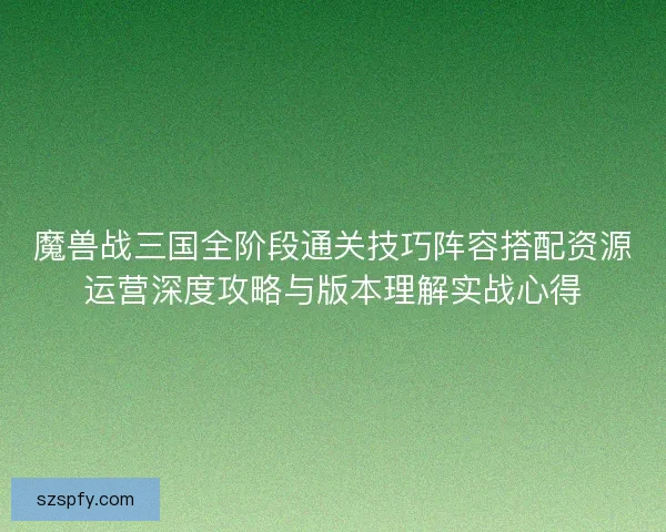 魔兽战三国全阶段通关技巧阵容搭配资源运营深度攻略与版本理解实战心得 魔兽战三国全阶段通关技巧阵容搭配资源运营深度攻略与版本理解实战心得