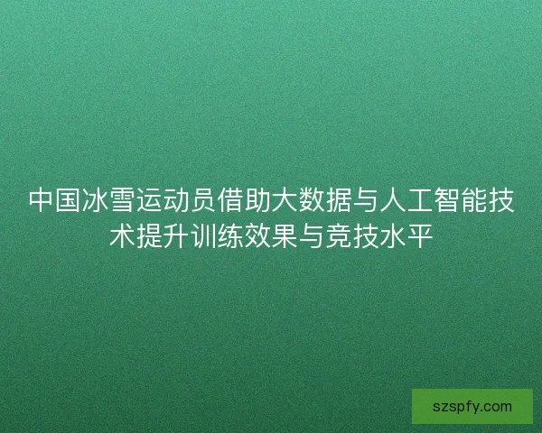 中国冰雪运动员借助大数据与人工智能技术提升训练效果与竞技水平 中国冰雪运动员借助大数据与人工智能技术提升训练效果与竞技水平