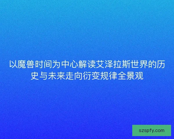 以魔兽时间为中心解读艾泽拉斯世界的历史与未来走向衍变规律全景观 以魔兽时间为中心解读艾泽拉斯世界的历史与未来走向衍变规律全景观