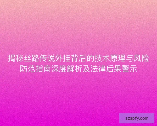 揭秘丝路传说外挂背后的技术原理与风险防范指南深度解析及法律后果警示 揭秘丝路传说外挂背后的技术原理与风险防范指南深度解析及法律后果警示