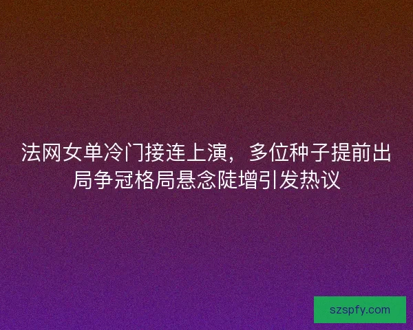 法网女单冷门接连上演,多位种子提前出局争冠格局悬念陡增引发热议 法网女单冷门接连上演,多位种子提前出局争冠格局悬念陡增引发热议
