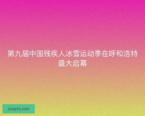 第九届中国残疾人冰雪运动季在呼和浩特盛大启幕