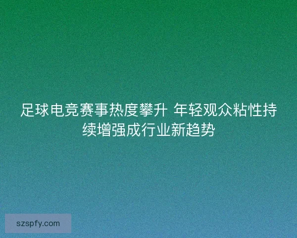 足球电竞赛事热度攀升 年轻观众粘性持续增强成行业新趋势
