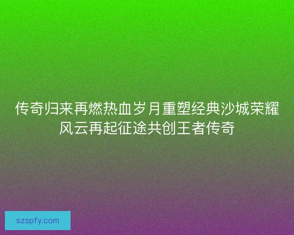 传奇归来再燃热血岁月重塑经典沙城荣耀风云再起征途共创王者传奇