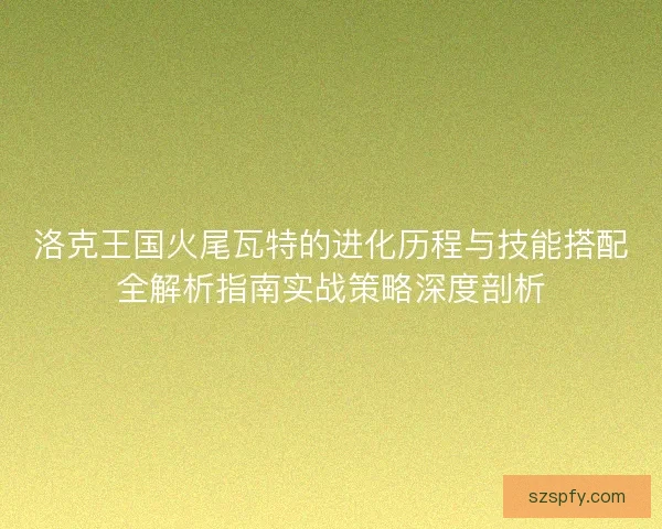 洛克王国火尾瓦特的进化历程与技能搭配全解析指南实战策略深度剖析 洛克王国火尾瓦特的进化历程与技能搭配全解析指南实战策略深度剖析