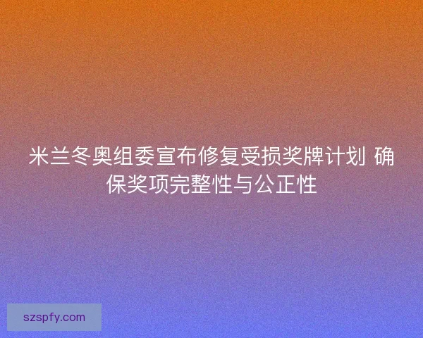 米兰冬奥组委宣布修复受损奖牌计划 确保奖项完整性与公正性 米兰冬奥组委宣布修复受损奖牌计划 确保奖项完整性与公正性