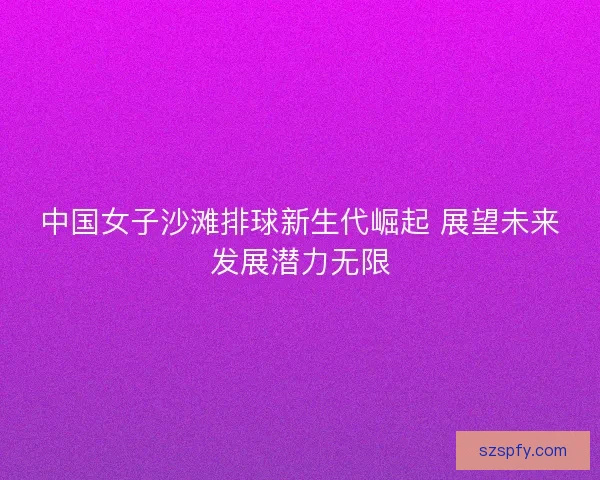 中国女子沙滩排球新生代崛起 展望未来发展潜力无限