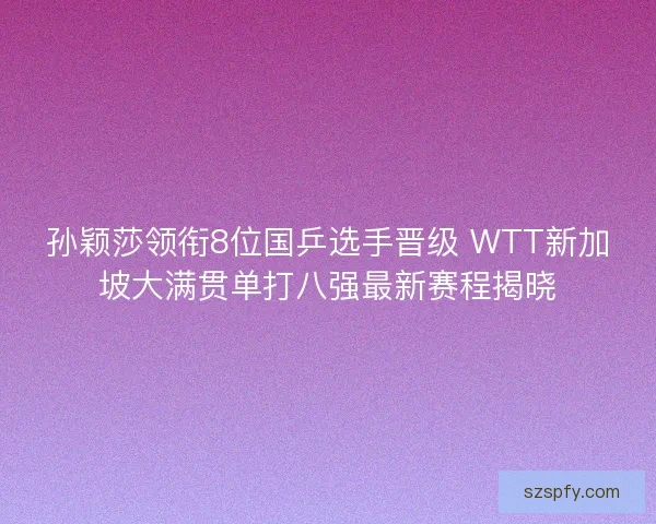 孙颖莎领衔8位国乒选手晋级 WTT新加坡大满贯单打八强最新赛程揭晓