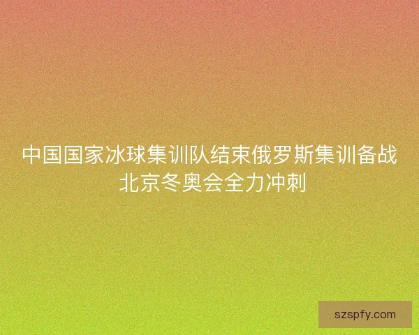 中国国家冰球集训队结束俄罗斯集训备战 北京冬奥会全力冲刺