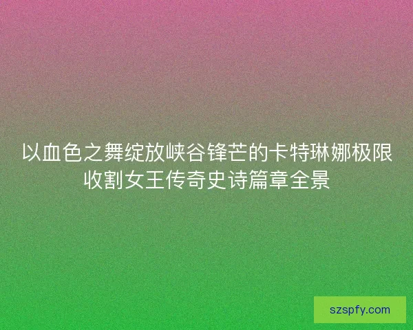 以血色之舞绽放峡谷锋芒的卡特琳娜极限收割女王传奇史诗篇章全景