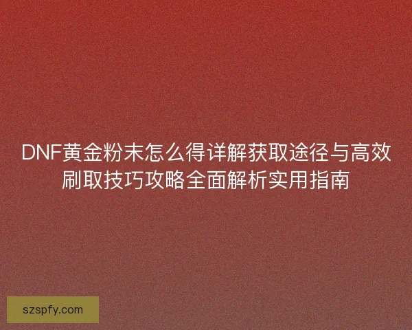 DNF黄金粉末怎么得详解获取途径与高效刷取技巧攻略全面解析实用指南
