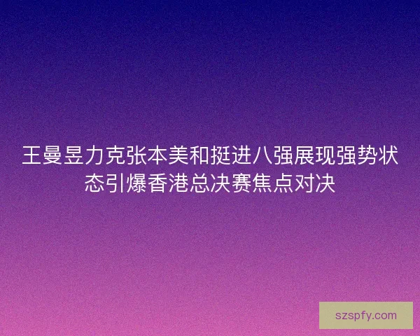 王曼昱力克张本美和挺进八强展现强势状态引爆香港总决赛焦点对决 王曼昱力克张本美和挺进八强展现强势状态引爆香港总决赛焦点对决