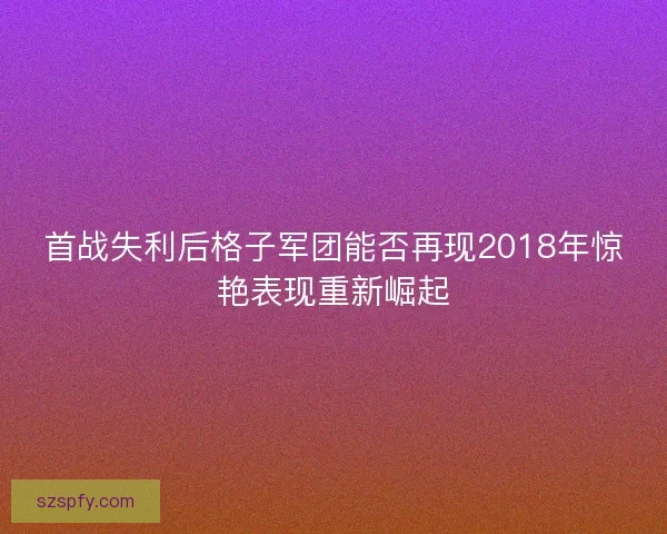 首战失利后格子军团能否再现2018年惊艳表现重新崛起 首战失利后格子军团能否再现2018年惊艳表现重新崛起